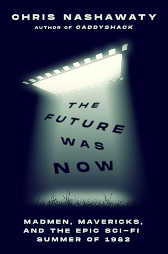 The Future Was Now: Madmen, Mavericks, and the Epic Sci-Fi Summer of 1982 by Nashawaty, Chris