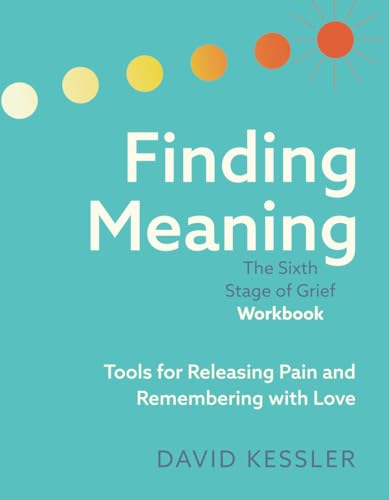 Finding Meaning: The Sixth Stage of Grief Workbook: Tools for Releasing Pain and Remembering with Love by Kessler, David