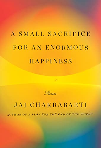 A Small Sacrifice for an Enormous Happiness: Stories -- Jai Chakrabarti - Hardcover