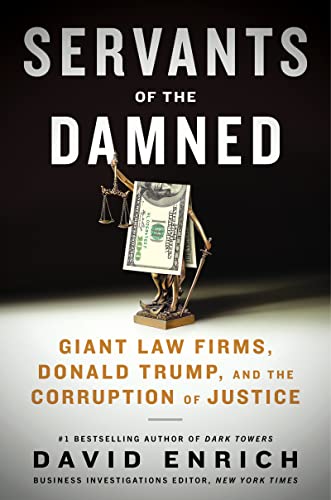 Servants of the Damned: Giant Law Firms, Donald Trump, and the Corruption of Justice -- David Enrich, Hardcover