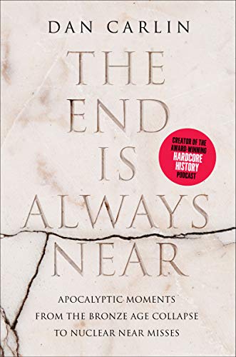 The End Is Always Near: Apocalyptic Moments, from the Bronze Age Collapse to Nuclear Near Misses -- Dan Carlin, Hardcover