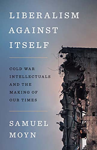 Liberalism Against Itself: Cold War Intellectuals and the Making of Our Times -- Samuel Moyn, Hardcover