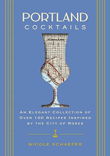 Portland Cocktails: An Elegant Collection of Over 100 Recipes Inspired by the City of Roses by Schaefer, Nicole