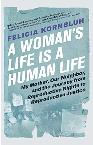 A Woman's Life Is a Human Life: My Mother, Our Neighbor, and the Journey from Reproductive Rights to Reproductive Justice -- Felicia Kornbluh - Hardcover