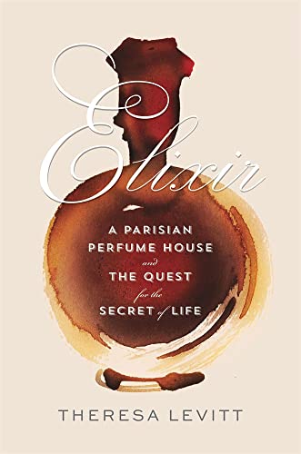 Elixir: A Parisian Perfume House and the Quest for the Secret of Life -- Theresa Levitt, Hardcover