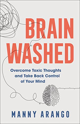 Brain Washed: Overcome Toxic Thoughts and Take Back Control of Your Mind by Arango, Manny