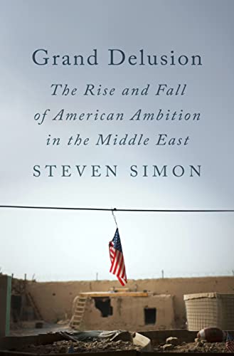 Grand Delusion: The Rise and Fall of American Ambition in the Middle East -- Steven Simon - Hardcover