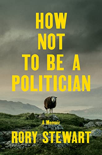 How Not to Be a Politician: A Memoir -- Rory Stewart - Hardcover