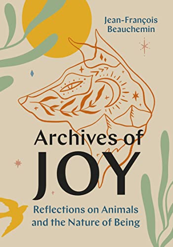 Archives of Joy: Reflections on Animals and the Nature of Being by Beauchemin, Jean-François