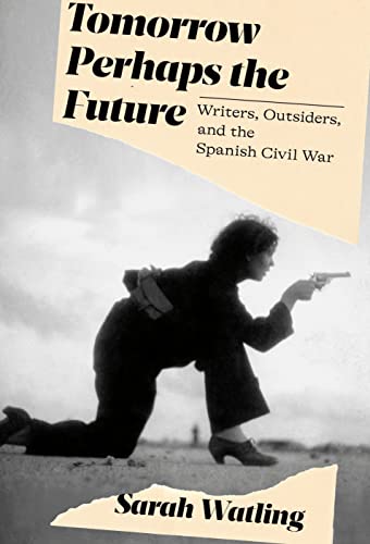 Tomorrow Perhaps the Future: Writers, Outsiders, and the Spanish Civil War -- Sarah Watling, Hardcover