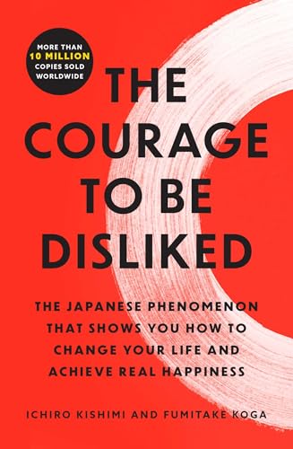 The Courage to Be Disliked: The Japanese Phenomenon That Shows You How to Change Your Life and Achieve Real Happiness by Kishimi, Ichiro