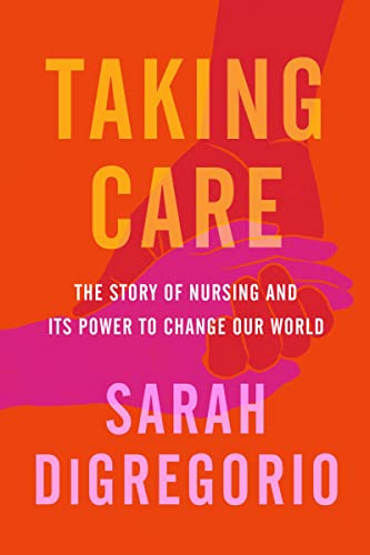 Taking Care: The Story of Nursing and Its Power to Change Our World -- Sarah DiGregorio, Hardcover
