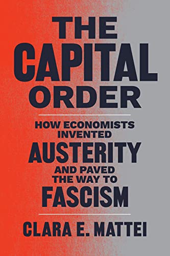 The Capital Order: How Economists Invented Austerity and Paved the Way to Fascism -- Clara E. Mattei, Hardcover