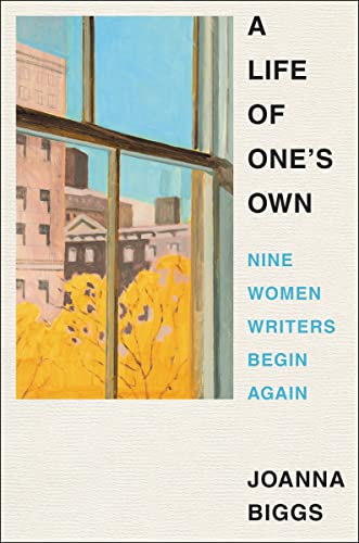 A Life of One's Own: Nine Women Writers Begin Again -- Joanna Biggs - Hardcover