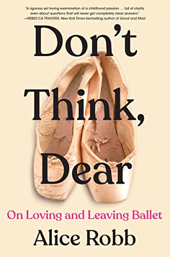 Don't Think, Dear: On Loving and Leaving Ballet -- Alice Robb - Hardcover
