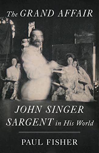 The Grand Affair: John Singer Sargent in His World -- Paul Fisher, Hardcover