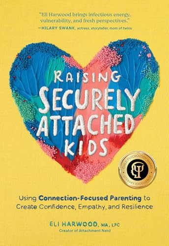 Raising Securely Attached Kids: Using Connection-Focused Parenting to Create Confidence, Empathy, and Resilience by Harwood, Eli