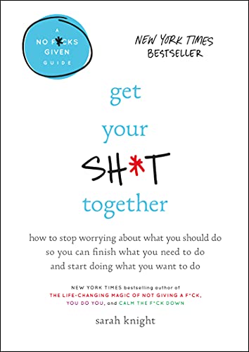 Get Your Sh*t Together: How to Stop Worrying about What You Should Do So You Can Finish What You Need to Do and Start Doing What You Want to D -- Sarah Knight, Hardcover