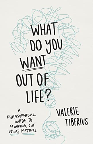 What Do You Want Out of Life?: A Philosophical Guide to Figuring Out What Matters -- Valerie Tiberius - Hardcover