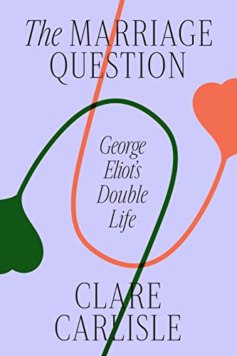 The Marriage Question: George Eliot's Double Life -- Clare Carlisle, Hardcover