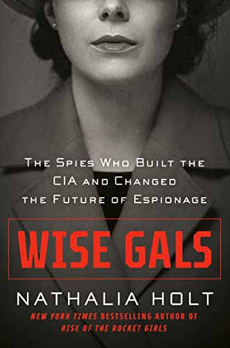 Wise Gals: The Spies Who Built the CIA and Changed the Future of Espionage -- Nathalia Holt, Hardcover