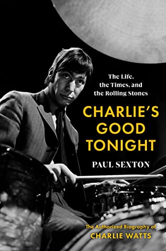 Charlie's Good Tonight: The Life, the Times, and the Rolling Stones: The Authorized Biography of Charlie Watts -- Paul Sexton - Hardcover