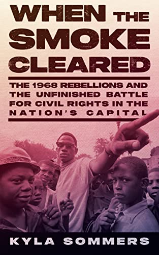 When the Smoke Cleared: The 1968 Rebellions and the Unfinished Battle for Civil Rights in the Nation's Capital by Sommers, Kyla