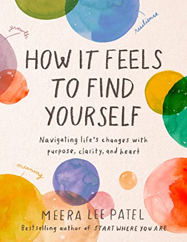 How It Feels to Find Yourself: Navigating Life's Changes with Purpose, Clarity, and Heart -- Meera Lee Patel - Hardcover
