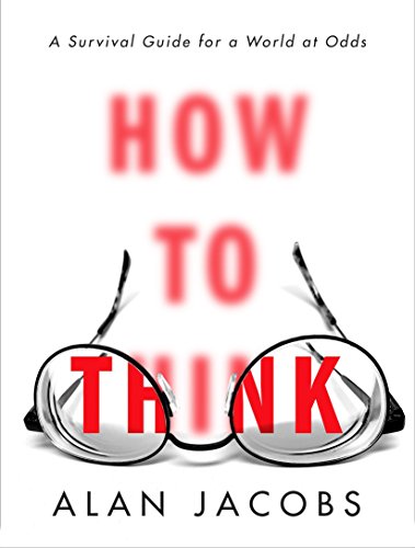 How to Think: A Survival Guide for a World at Odds -- Alan Jacobs, Hardcover