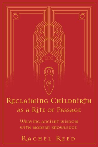 Reclaiming Childbirth as a Rite of Passage: Weaving ancient wisdom with modern knowledge -- Rachel Reed, Paperback
