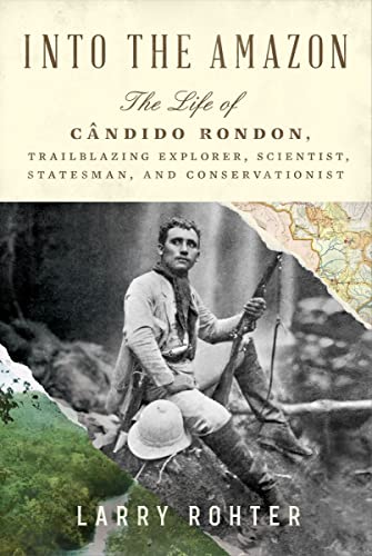 Into the Amazon: The Life of Cândido Rondon, Trailblazing Explorer, Scientist, Statesman, and Conservationist by Rohter, Larry