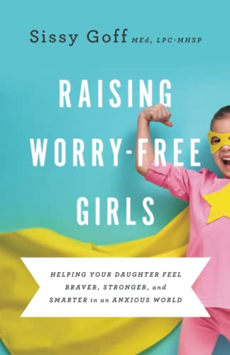 Raising Worry-Free Girls: Helping Your Daughter Feel Braver, Stronger, and Smarter in an Anxious World -- Sissy Lpc-Mhsp Goff, Paperback