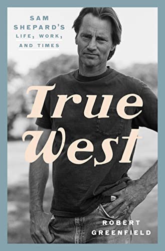 True West: Sam Shepard's Life, Work, and Times -- Robert Greenfield, Hardcover