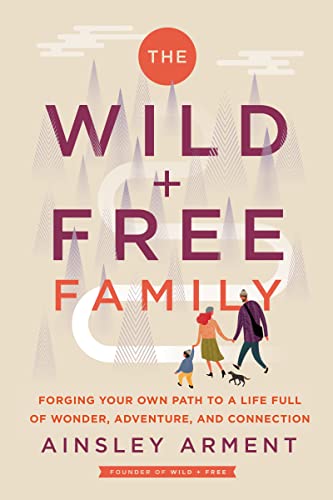 The Wild and Free Family: Forging Your Own Path to a Life Full of Wonder, Adventure, and Connection -- Ainsley Arment - Hardcover