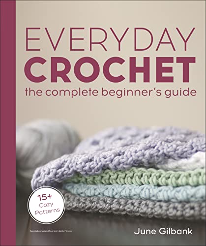 Everyday Crochet: The Complete Beginner's Guide: 15+ Cozy Patterns -- June Gilbank - Paperback