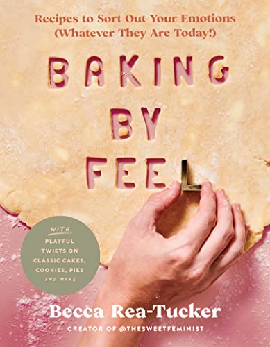 Baking by Feel: Recipes to Sort Out Your Emotions (Whatever They Are Today!) -- Becca Rea-Tucker, Hardcover