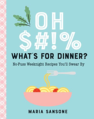 Oh $#!% What's for Dinner?: No-Fuss Weeknight Recipes You'll Swear by by Sansone, Maria