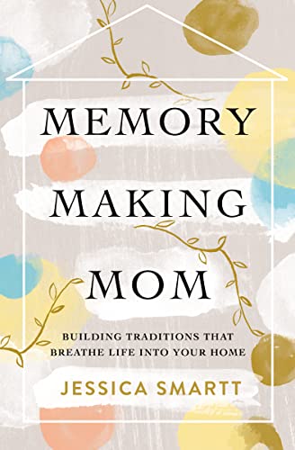 Memory-Making Mom: Building Traditions That Breathe Life Into Your Home -- Jessica Smartt, Paperback