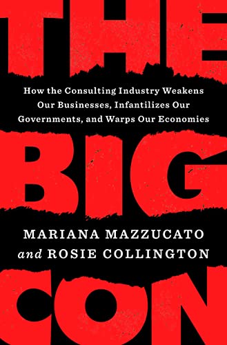 The Big Con: How the Consulting Industry Weakens Our Businesses, Infantilizes Our Governments, and Warps Our Economies -- Mariana Mazzucato - Hardcover