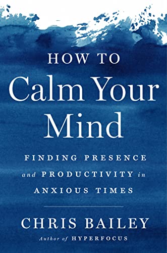 How to Calm Your Mind: Finding Presence and Productivity in Anxious Times -- Chris Bailey, Hardcover