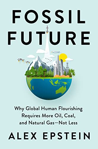 Fossil Future: Why Global Human Flourishing Requires More Oil, Coal, and Natural Gas--Not Less -- Alex Epstein - Hardcover