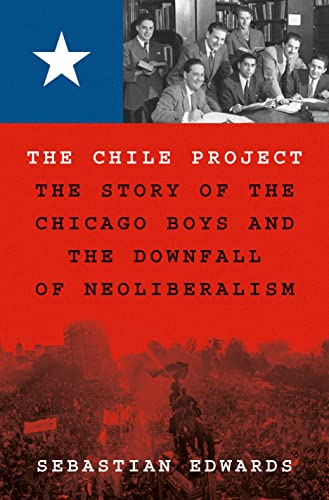 The Chile Project: The Story of the Chicago Boys and the Downfall of Neoliberalism -- Sebastian Edwards, Hardcover