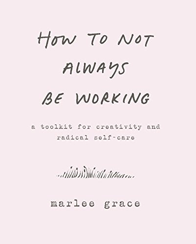 How to Not Always Be Working: A Toolkit for Creativity and Radical Self-Care -- Marlee Grace - Paperback