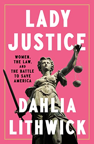Lady Justice: Women, the Law, and the Battle to Save America -- Dahlia Lithwick - Hardcover