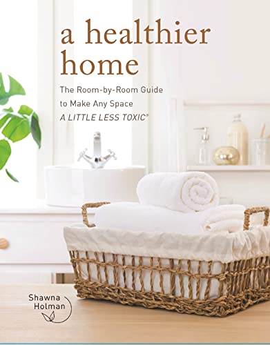 A Healthier Home: The Room by Room Guide to Make Any Space a Little Less Toxic -- Shawna Holman, Hardcover