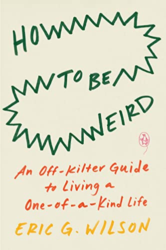 How to Be Weird: An Off-Kilter Guide to Living a One-Of-A-Kind Life -- Eric G. Wilson, Paperback