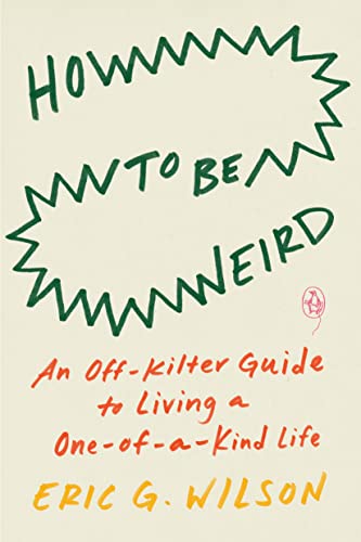 How to Be Weird: An Off-Kilter Guide to Living a One-Of-A-Kind Life -- Eric G. Wilson - Paperback