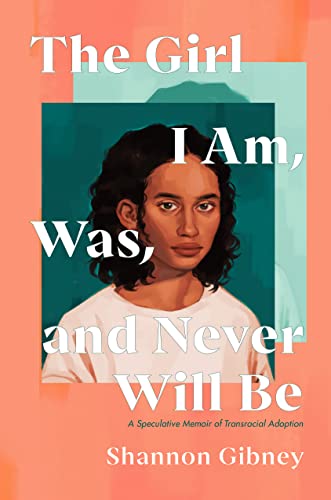 The Girl I Am, Was, and Never Will Be: A Speculative Memoir of Transracial Adoption -- Shannon Gibney - Hardcover