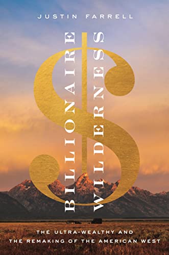 Billionaire Wilderness: The Ultra-Wealthy and the Remaking of the American West -- Justin Farrell - Paperback