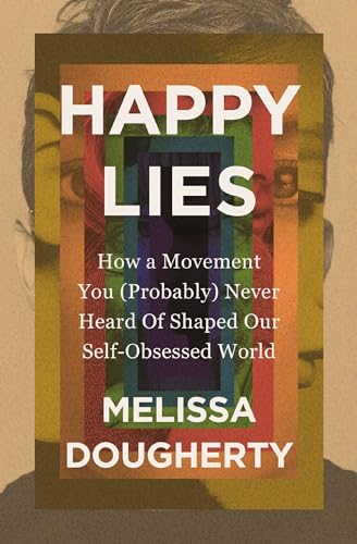 Happy Lies: How a Movement You (Probably) Never Heard of Shaped Our Self-Obsessed World -- Melissa Dougherty